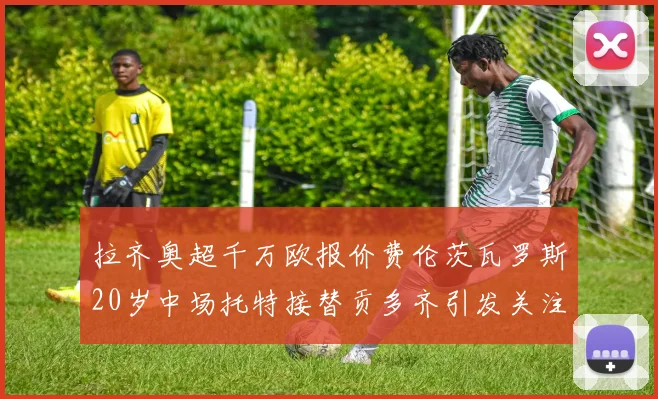 拉齐奥超千万欧报价费伦茨瓦罗斯20岁中场托特接替贡多齐引发关注