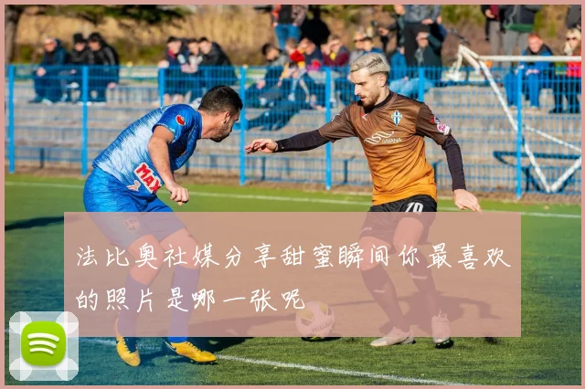 法比奥社媒分享甜蜜瞬间你最喜欢的照片是哪一张呢