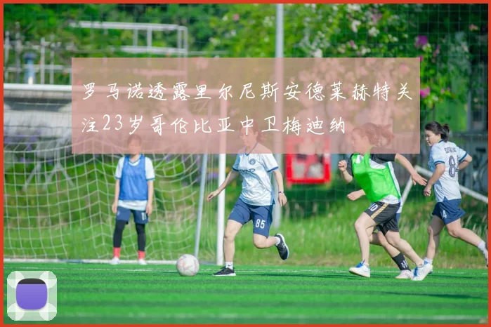 罗马诺透露里尔尼斯安德莱赫特关注23岁哥伦比亚中卫梅迪纳