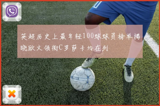 英超历史上最年轻100球球员榜单揭晓欧文领衔C罗萨卡均在列