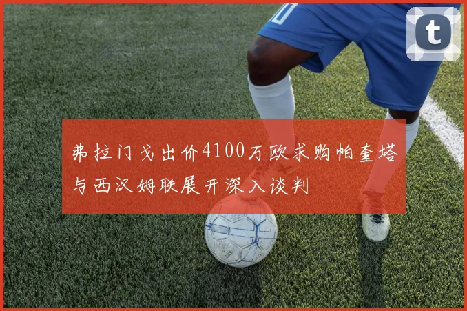 弗拉门戈出价4100万欧求购帕奎塔与西汉姆联展开深入谈判