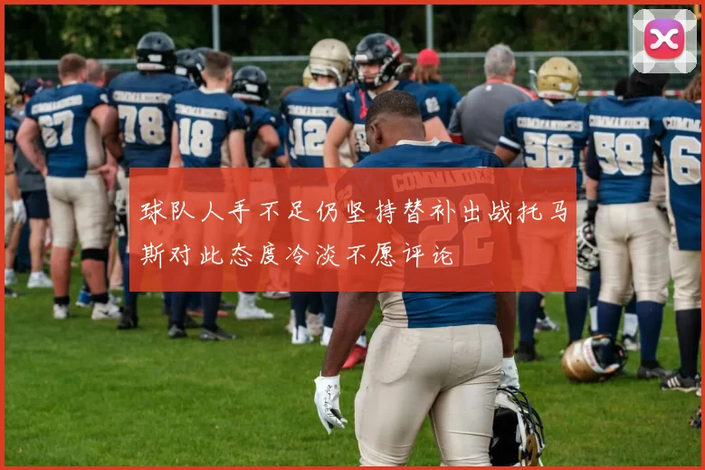 球队人手不足仍坚持替补出战托马斯对此态度冷淡不愿评论
