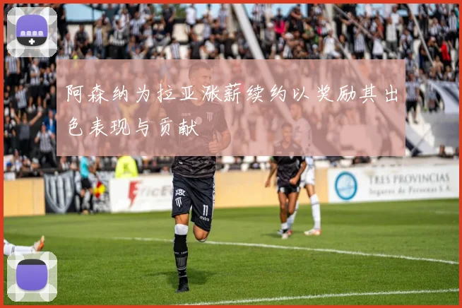 阿森纳为拉亚涨薪续约以奖励其出色表现与贡献