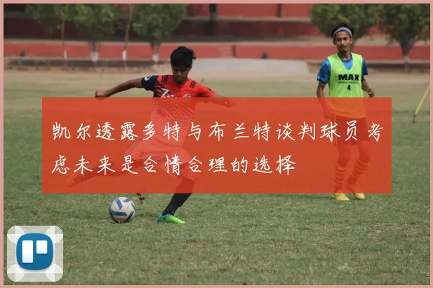 凯尔透露多特与布兰特谈判球员考虑未来是合情合理的选择