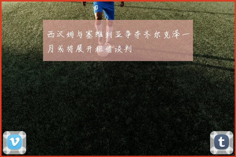 西汉姆与塞维利亚争夺齐尔克泽一月或将展开租借谈判