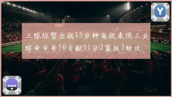 三球短暂出战15分钟高效表现三分球命中率50贡献11分2篮板3助攻