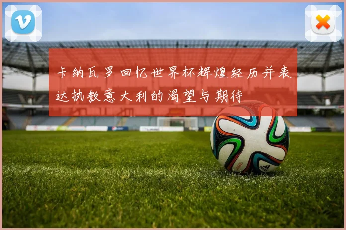 卡纳瓦罗回忆世界杯辉煌经历并表达执教意大利的渴望与期待