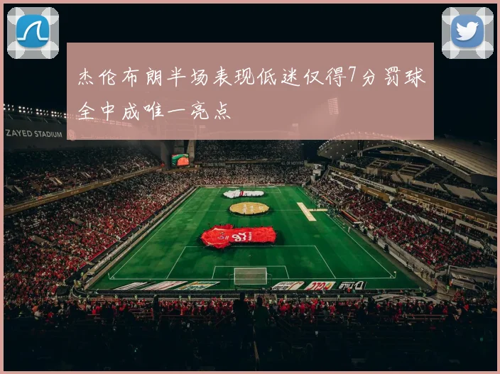 杰伦布朗半场表现低迷仅得7分罚球全中成唯一亮点
