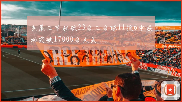 克莱三节狂砍23分三分球11投6中成功突破17000分大关