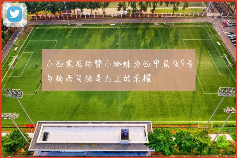 小西蒙尼称赞小蜘蛛为西甲最佳9号与梅西同场是无上的荣耀
