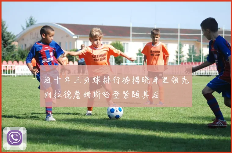 近十年三分球排行榜揭晓库里领先利拉德詹姆斯哈登紧随其后