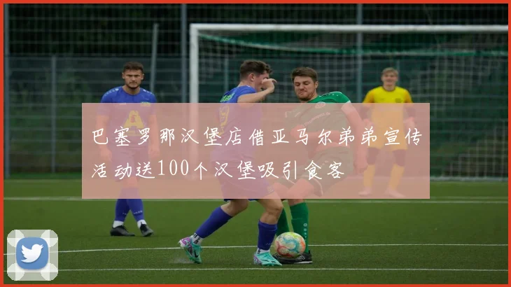 巴塞罗那汉堡店借亚马尔弟弟宣传活动送100个汉堡吸引食客