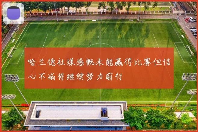 哈兰德社媒感慨未能赢得比赛但信心不减将继续努力前行