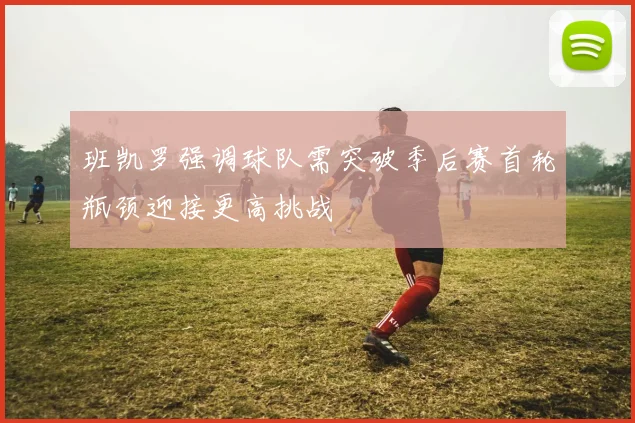 班凯罗强调球队需突破季后赛首轮瓶颈迎接更高挑战