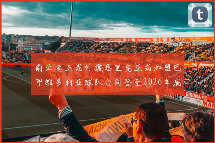 前云南玉昆外援恩里克正式加盟巴甲维多利亚球队合同签至2026年底