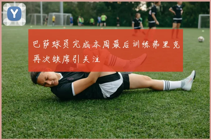 巴萨球员完成本周最后训练弗里克再次缺席引关注