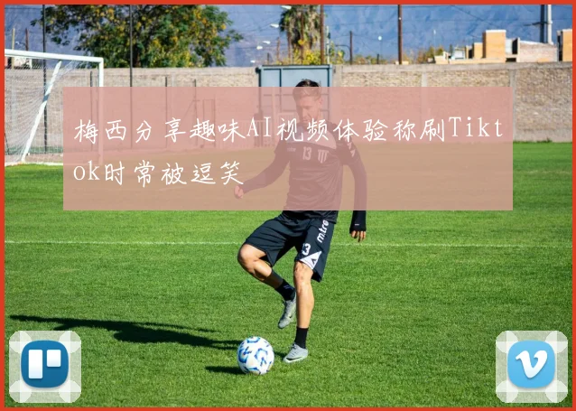 梅西分享趣味AI视频体验称刷Tiktok时常被逗笑