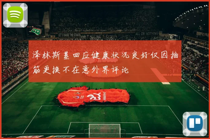 泽林斯基回应健康状况良好仅因抽筋更换不在意外界评论