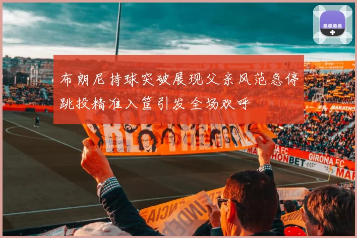 布朗尼持球突破展现父亲风范急停跳投精准入筐引发全场欢呼