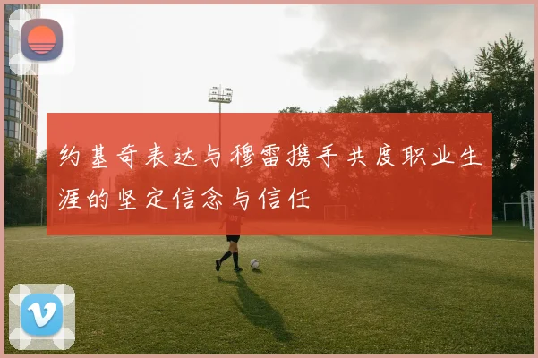 约基奇表达与穆雷携手共度职业生涯的坚定信念与信任
