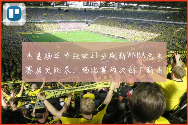 杰基杨单节狂砍21分刷新WNBA总决赛历史纪录三场比赛两次创下新高