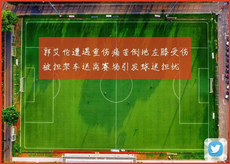 郭艾伦遭遇重伤痛苦倒地左膝受伤被担架车送离赛场引发球迷担忧