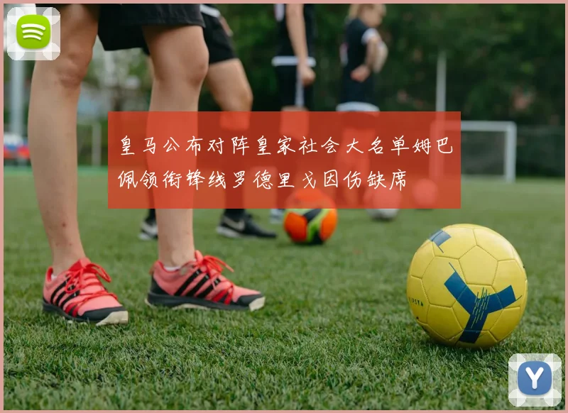 皇马公布对阵皇家社会大名单姆巴佩领衔锋线罗德里戈因伤缺席