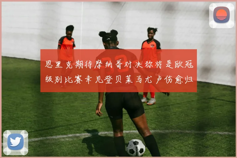 恩里克期待摩纳哥对决称将是欧冠级别比赛幸见登贝莱马尤卢伤愈归队