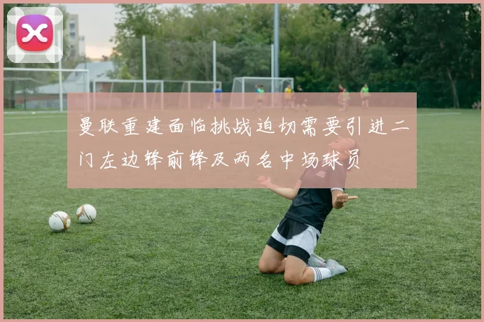 曼联重建面临挑战迫切需要引进二门左边锋前锋及两名中场球员