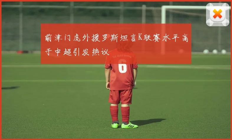 前津门虎外援罗斯坦言K联赛水平高于中超引发热议