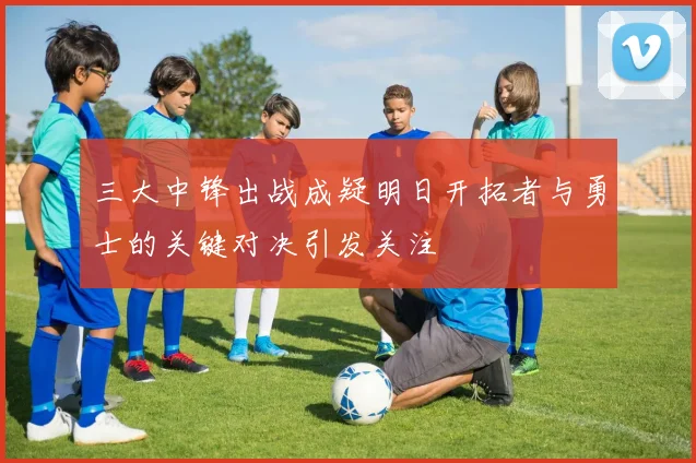 三大中锋出战成疑明日开拓者与勇士的关键对决引发关注