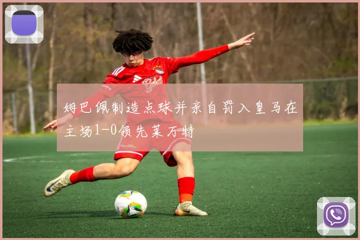 姆巴佩制造点球并亲自罚入皇马在主场1-0领先莱万特