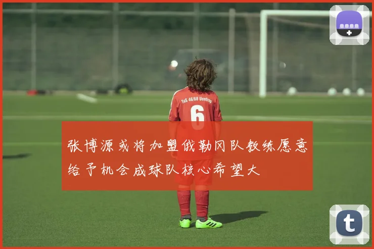 张博源或将加盟俄勒冈队教练愿意给予机会成球队核心希望大