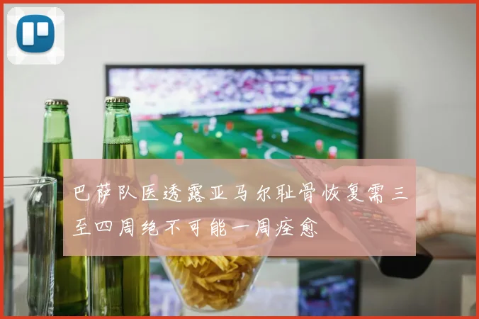 巴萨队医透露亚马尔耻骨恢复需三至四周绝不可能一周痊愈