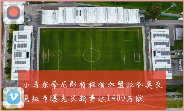 小马尔蒂尼即将租借加盟拉齐奥交易细节曝光买断费达1400万欧