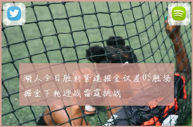 湖人今日胜利紧追掘金仅差05胜场掘金下轮迎战雷霆挑战