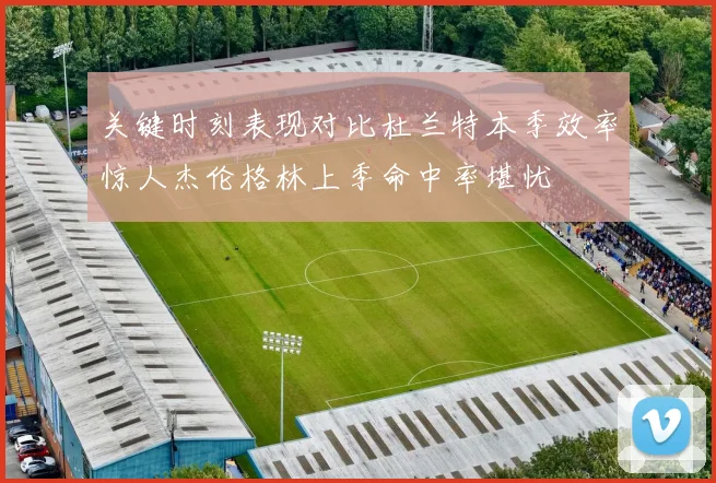 关键时刻表现对比杜兰特本季效率惊人杰伦格林上季命中率堪忧
