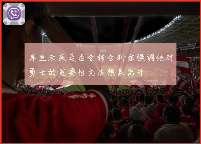 库里未来是否会转会科尔强调他对勇士的重要性无法想象离开