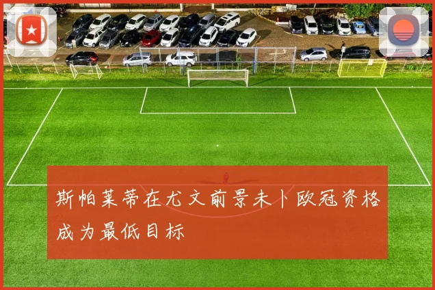 斯帕莱蒂在尤文前景未卜欧冠资格成为最低目标