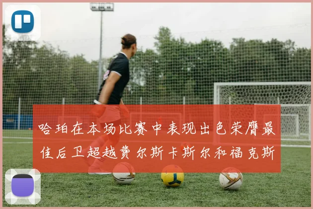 哈珀在本场比赛中表现出色荣膺最佳后卫超越费尔斯卡斯尔和福克斯