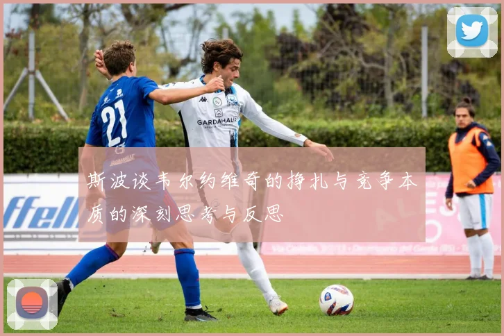斯波谈韦尔约维奇的挣扎与竞争本质的深刻思考与反思