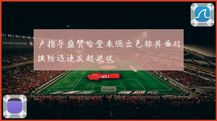 卢指导盛赞哈登表现出色称其面对换防迅速发起进攻
