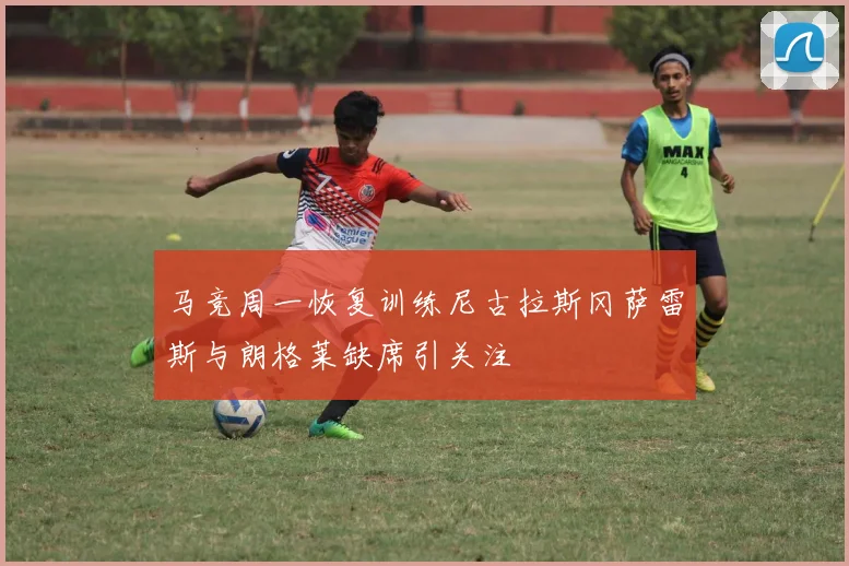 马竞周一恢复训练尼古拉斯冈萨雷斯与朗格莱缺席引关注