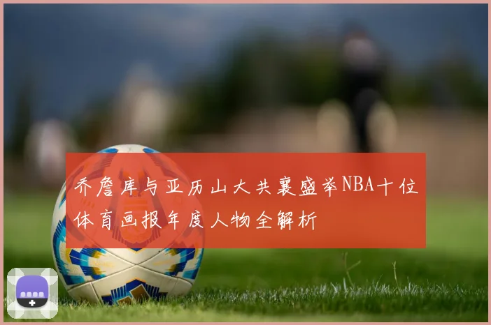 乔詹库与亚历山大共襄盛举NBA十位体育画报年度人物全解析