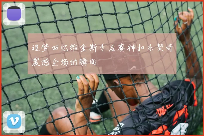 追梦回忆维金斯季后赛神扣东契奇震撼全场的瞬间