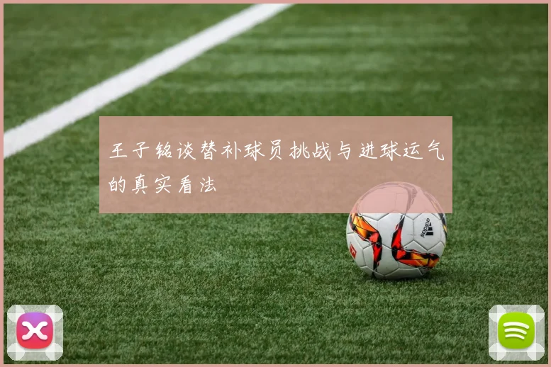 王子铭谈替补球员挑战与进球运气的真实看法