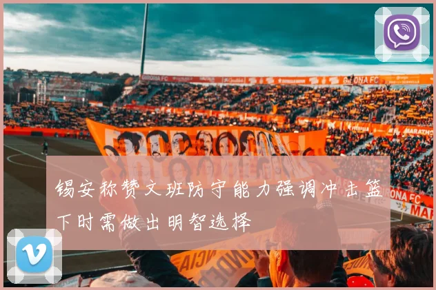 锡安称赞文班防守能力强调冲击篮下时需做出明智选择