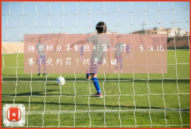 梅尔顿分享制胜补篮心得：专注比赛不受判罚干扰是关键