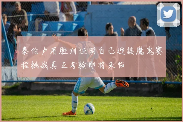 泰伦卢用胜利证明自己迎接魔鬼赛程挑战真正考验即将来临