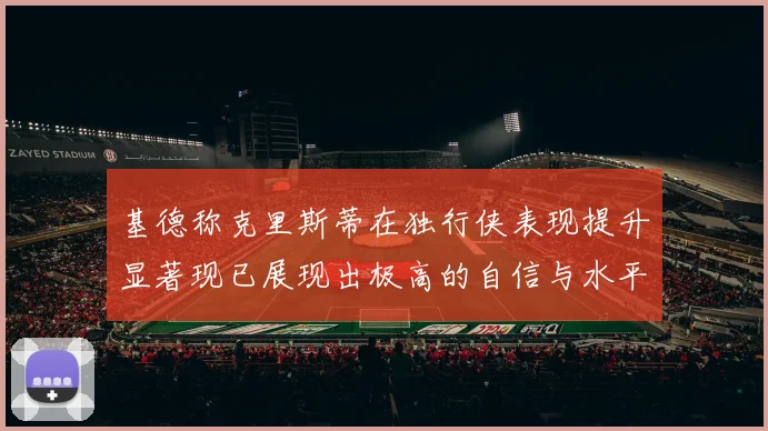 基德称克里斯蒂在独行侠表现提升显著现已展现出极高的自信与水平